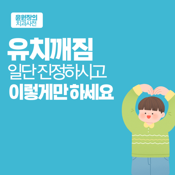 유치깨짐, 일단 진정하시고 이렇게만 하세요.